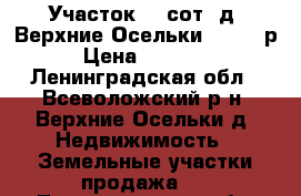 Участок 12 сот. д. Верхние Осельки 540000 р. › Цена ­ 540 000 - Ленинградская обл., Всеволожский р-н, Верхние Осельки д. Недвижимость » Земельные участки продажа   . Ленинградская обл.